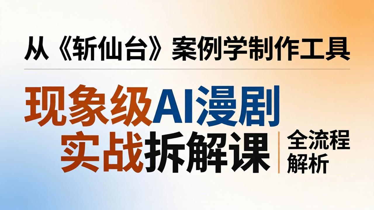 现象级AI漫剧实战拆解课：从《斩仙台》案例学制作工具，漫剧版仿真人版全流程解析-快名资源网