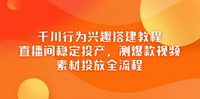 千川行为兴趣搭建教程，直播间稳定投产，测爆款视频，素材投放全流程-快名资源网