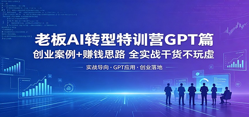 老板AI转型特训营GPT篇：创业案例+赚钱思路，全实战干货不玩虚-快名资源网