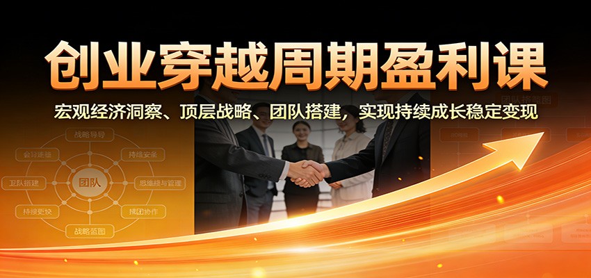 创业穿越周期盈利课：宏观经济洞察、顶层战略、团队搭建，实现持续成长稳定变现-快名资源网