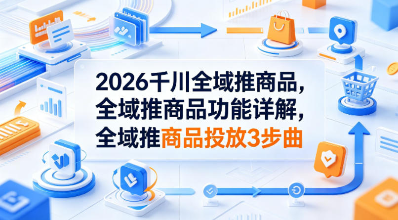 2026千川全域推商品，全域推商品功能详解，全域推商品投放3步曲-快名资源网