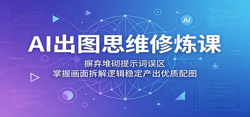 AI出图思维修炼课：摒弃堆砌提示词误区，掌握画面拆解逻辑稳定产出优质配图-快名资源网