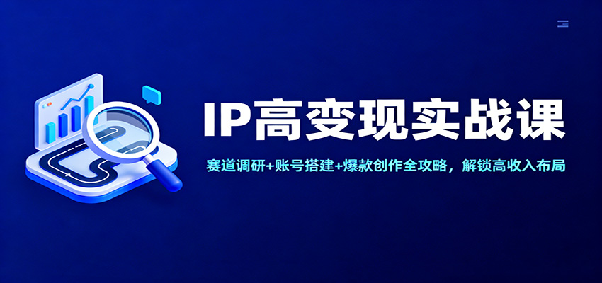 IP高变现实战课：赛道调研+账号搭建+爆款创作全攻略，解锁高收入布局-快名资源网