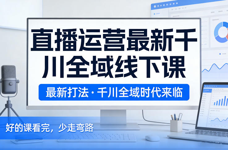 直播运营最新千川全域线下课，最新打法，千川全域时代来临，好的课看完，少走弯路(26年2月)-快名资源网