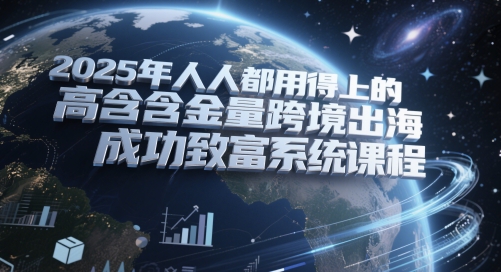 2025年人人都用得上的高含金量跨境出海成功致富系统课程-快名资源网
