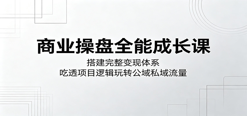 商业操盘全能成长课：搭建完整变现体系，吃透项目逻辑玩转公域私域流量-快名资源网