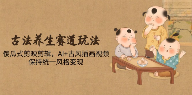 古法养生赛道玩法，傻瓜式剪映剪辑，AI+古风插画视频，保持统一风格变现-快名资源网