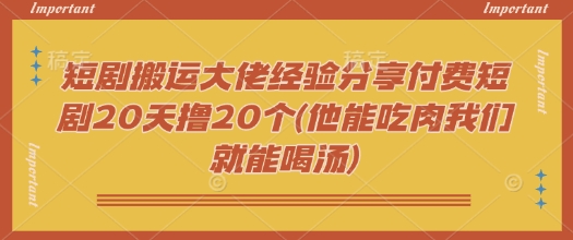 短剧搬运大佬经验分享付费短剧20天撸20个(他能吃肉我们就能喝汤)-快名资源网