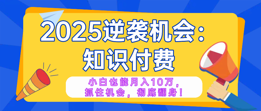 2025逆袭项目——知识付费，小白也能月入10万年入百万，抓住机会彻底翻...-快名资源网