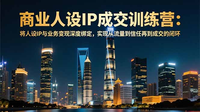 商业人设IP成交训练营-12月：将人设IP与业务变现深度绑定，从流量到信任再到成交闭环-快名资源网