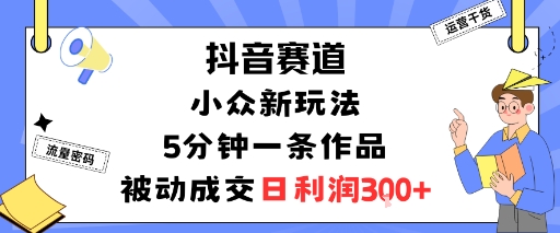 抖音赛道：小众新玩法，5分钟一条作品，被动成交，日利润3张-快名资源网