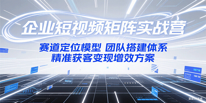 企业短视频矩阵实战营：赛道定位模型+团队搭建体系+精准获客变现增效方案-快名资源网