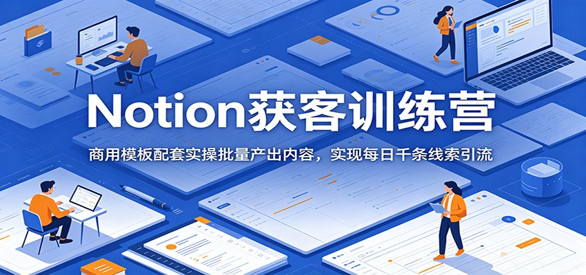 Notion获客训练营：商用模板配套实操批量产出内容，实现每日千条线索引流-快名资源网