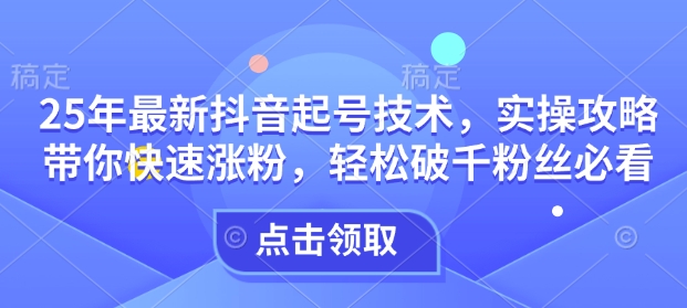 25年最新抖音起号技术，实操攻略带你快速涨粉，轻松破千粉丝必看-快名资源网