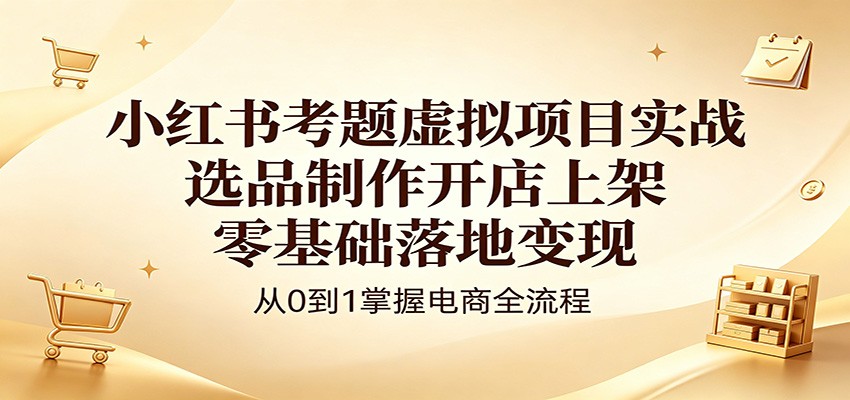 小红书考题虚拟项目实战：选品制作开店上架，零基础落地变现-快名资源网
