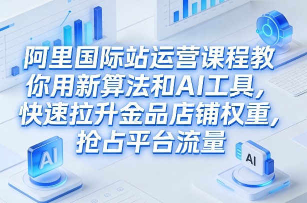 阿里国际站运营课程，教你用新算法和AI工具，快速拉升金品店铺权重，抢占平台流量(更新2026)-快名资源网