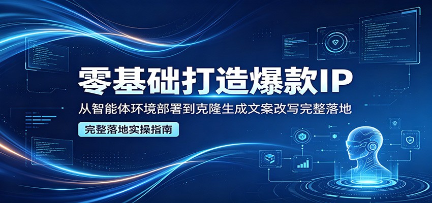 零基础打造爆款IP，从智能体环境部署到克隆生成文案改写完整落地-青虫资源网