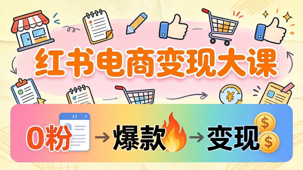 小红书电商变现大课：3个月37万实操拆解，0粉开店到爆款笔记全流程-快名资源网
