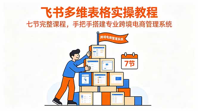 飞书多维表格实操教程，七节完整课程，手把手搭建专业跨境电商管理系统-快名资源网