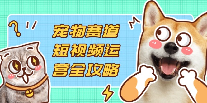 宠物赛道短视频运营全攻略，选品拍摄剪辑实操，实现流量到收益转化-快名资源网