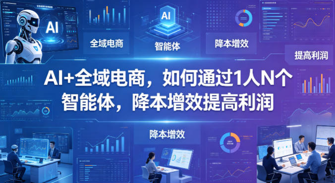 AI+全域电商，如何通过1人N个智能体，降本增效提高利润-青虫资源网