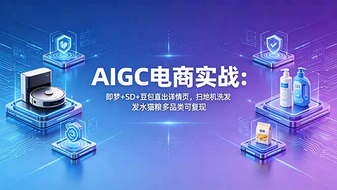 AIGC电商实战班：即梦+SD+豆包直出详情页，扫地机洗发水猫粮多品类可复现-青虫资源网
