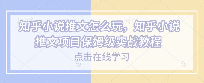知乎小说推文怎么玩，知乎小说推文项目保姆级实战教程-快名资源网