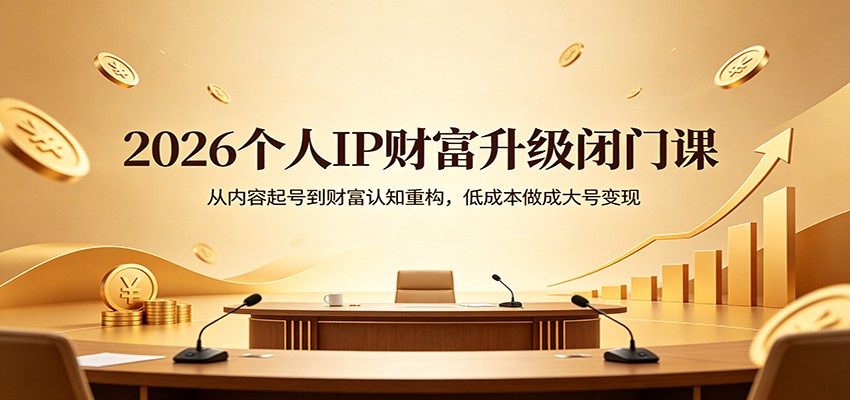 2026个人IP财富升级闭门课：从内容起号到财富认知重构，低成本做成大号变现-快名资源网
