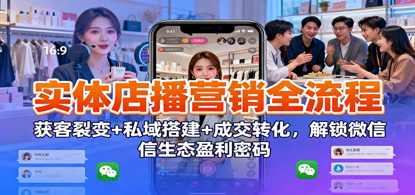 实体店播营销全流程：获客裂变+私域搭建+成交转化，解锁微信生态盈利密码-快名资源网