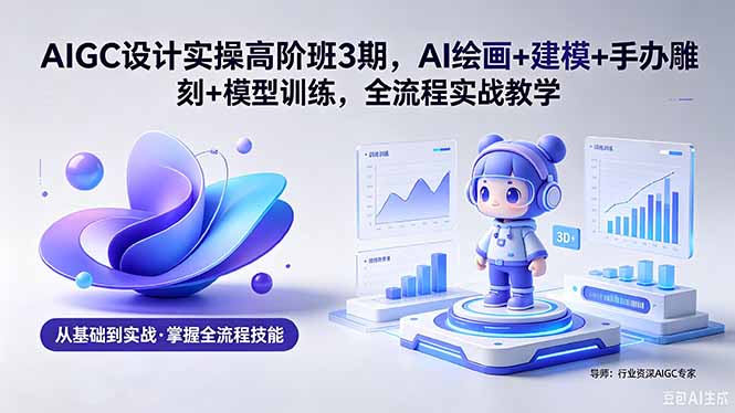 AIGC 设计实操高阶班3期，AI绘画+建模+手办雕刻+模型训练，全流程实战教学(附软件+素材-快名资源网