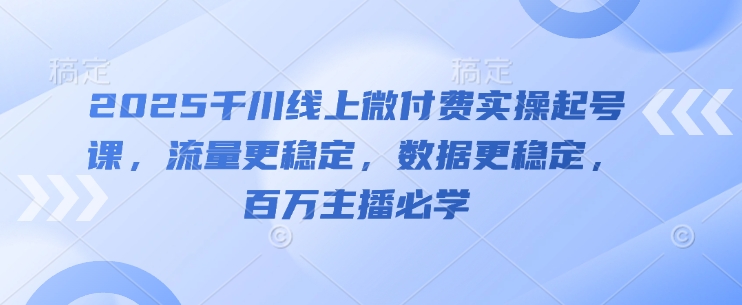2025千川线上微付费实操起号课，流量更稳定，数据更稳定，百万主播必学-快名资源网
