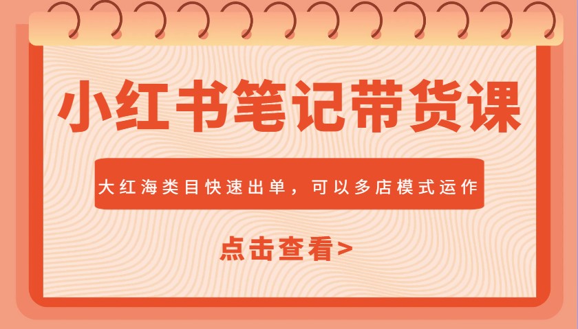 小红书笔记带货课，大红海类目快速出单，市场大，可以多店模式运作-快名资源网
