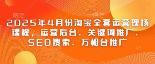 2025年4月份淘宝全套运营现场课程，运营后台、关键词推广、SEO搜索、万相台推广-快名资源网