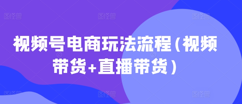 视频号电商玩法流程，视频带货+直播带货【更新2025年1月】-快名资源网