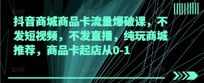 抖音商城商品卡流量爆破课，不发短视频，不发直播，纯玩商城推荐，商品卡起店从0-1-快名资源网