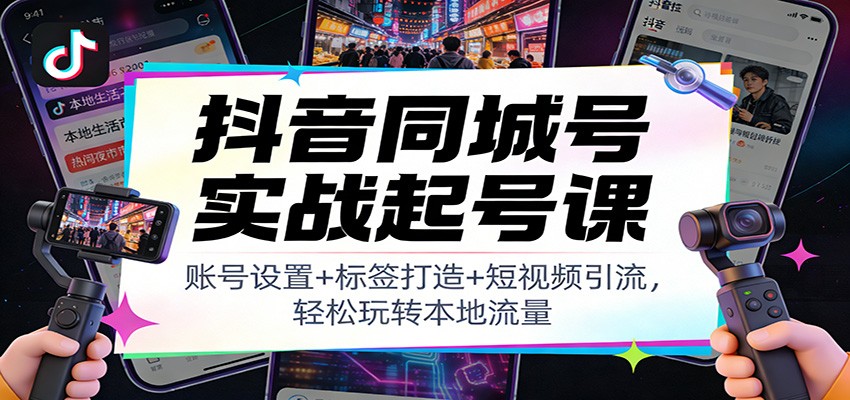 抖音同城号实战起号课：账号设置+标签打造+短视频引流，轻松玩转本地流量-快名资源网