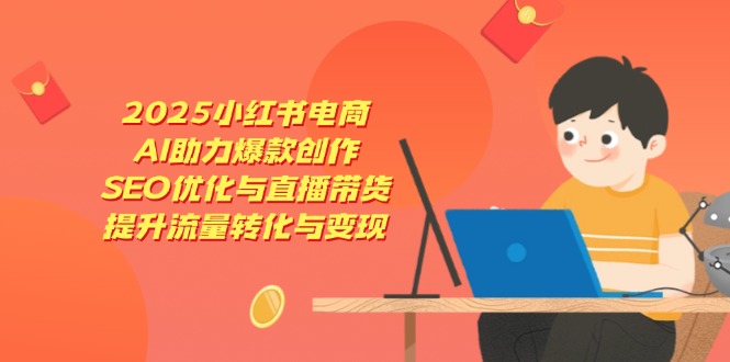 2025小红书电商，AI助力爆款创作，SEO优化与直播带货，提升流量转化与变现-快名资源网