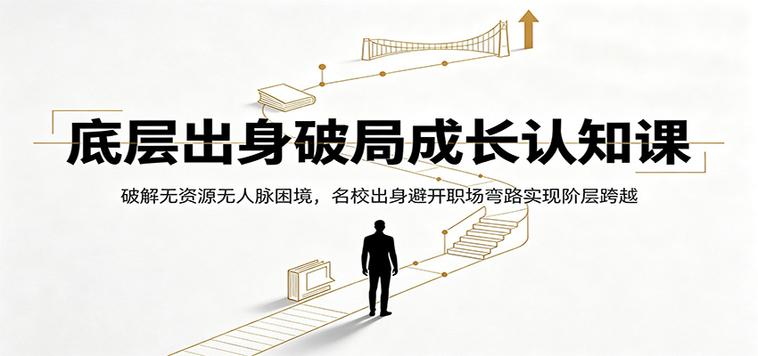 底层出身破局成长认知课：破解无资源无人脉困境，名校出身避开职场弯路实现阶层跨越-青虫资源网