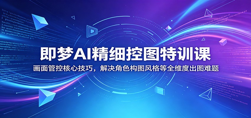 即梦AI精细控图特训课：画面管控核心技巧，解决角色构图风格等全维度出图难题-快名资源网
