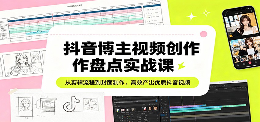 抖音博主视频创作盘点实战课：从剪辑流程到封面制作，高效产出优质抖音视频-快名资源网
