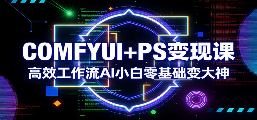 COMFYUI+PS变现课：高效工作流AI小白零基础变大神-快名资源网