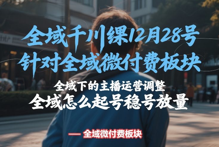 全域千川线下课12月28号，针对全域微付费板块，全域下的主播运营调整，全域怎么起号稳号放量-快名资源网