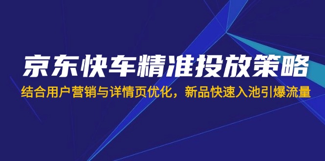 京东快车精准投放策略，结合用户营销与详情页优化，新品快速入池引爆流量-快名资源网