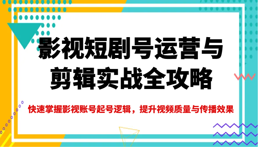 影视短剧号运营与剪辑实战全攻略，快速掌握影视账号起号逻辑，提升视频质量与传播效果-青虫资源网