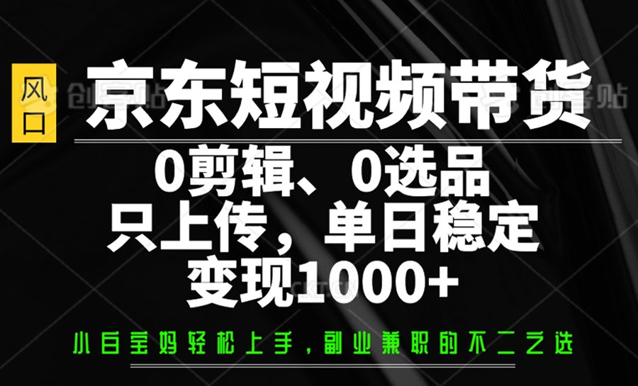 京东短视频带货，0剪辑，0选品，只上传，单日稳定变现1000+-青虫资源网