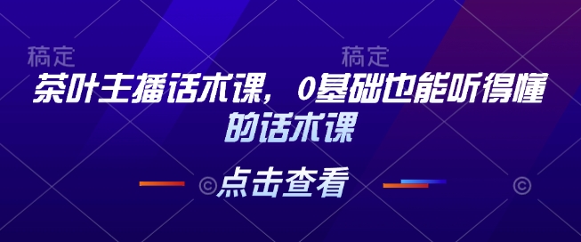 茶叶主播话术课，0基础也能听得懂的话术课-快名资源网