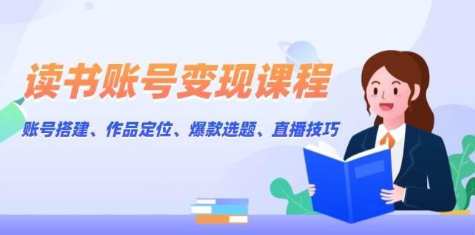 读书账号变现课程：账号搭建、作品定位、爆款选题、直播技巧-快名资源网