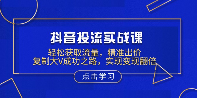 抖音投流实战课，轻松获取流量，精准出价，复制大V成功之路，实现变现翻倍-快名资源网