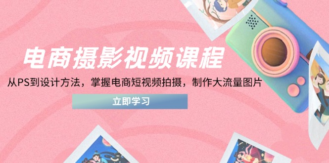电商摄影视频课程，从PS到设计方法，掌握电商短视频拍摄，制作大流量图片-青虫资源网