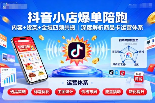 抖音小店爆单陪跑，内容＋货架＋全域四频共振，深度解析抖音商品卡运营体系(更新)-青虫资源网